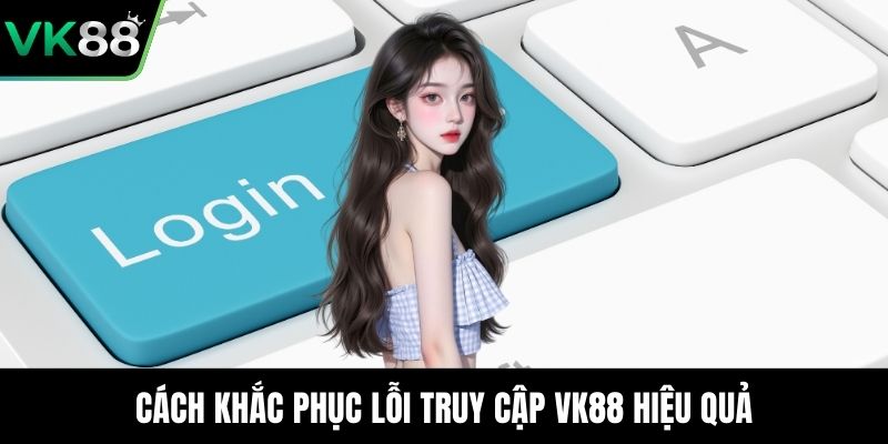 Cách khắc phục lỗi truy cập VK88 hiệu quả
