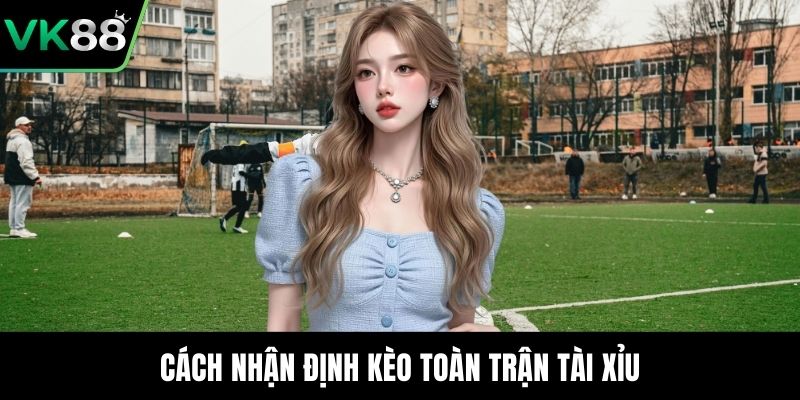 Cách nhận định kèo toàn trận tài xỉu