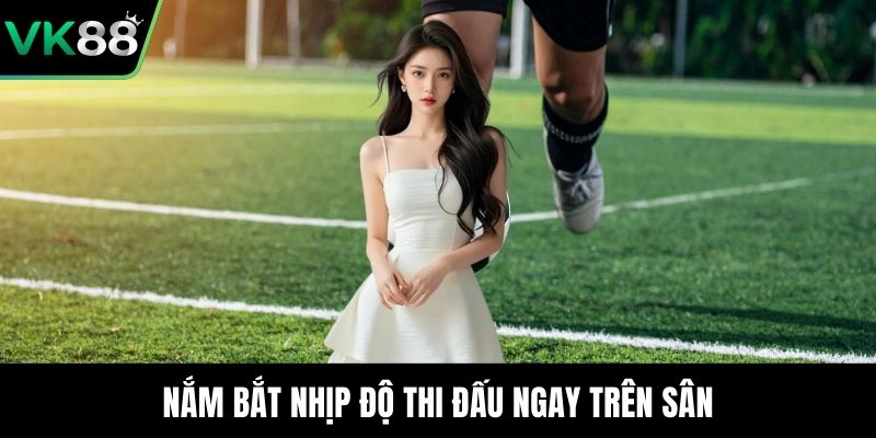 Nắm bắt nhịp độ thi đấu ngay trên sân