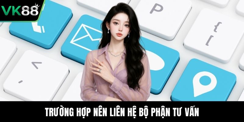Trường hợp nên liên hệ bộ phận tư vấn