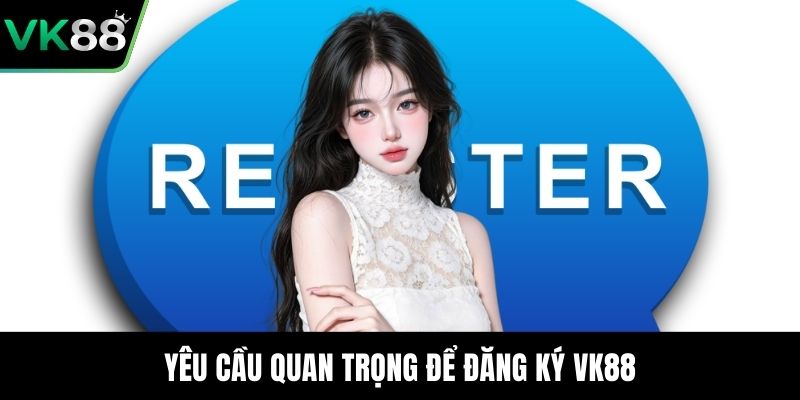 Yêu cầu quan trọng để đăng ký VK88